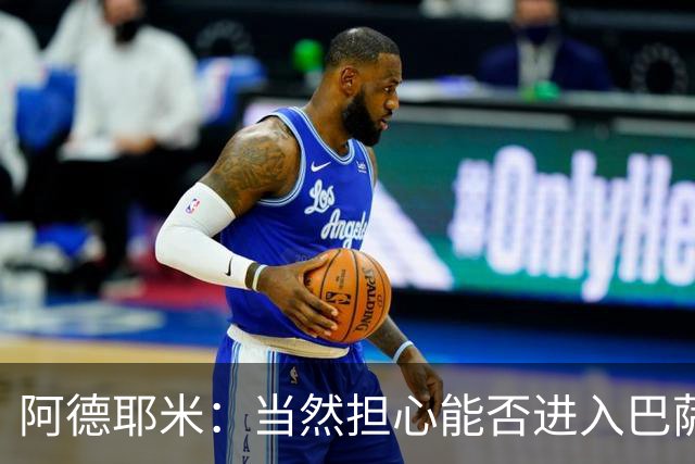阿德耶米：当然担心能否进入巴萨首发，但最好心态是认为自己可以
