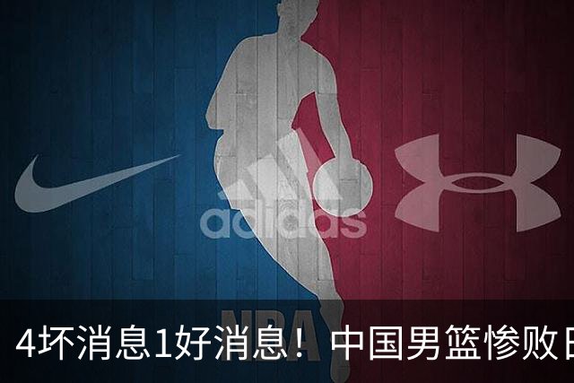 4坏消息1好消息！中国男篮惨败日本，防守崩盘，郭士强或下课